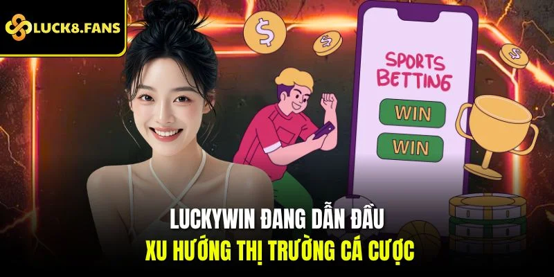 Luckywin đang dẫn đầu xu hướng thị trường cá cược